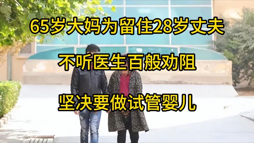 65岁大妈为留住28岁丈夫，不听医生百般劝阻，坚决要做试管婴儿！